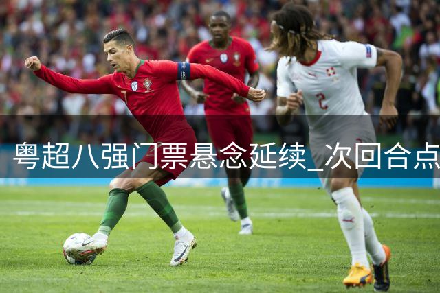 粤超八强门票悬念延续 次回合点球大战定乾坤